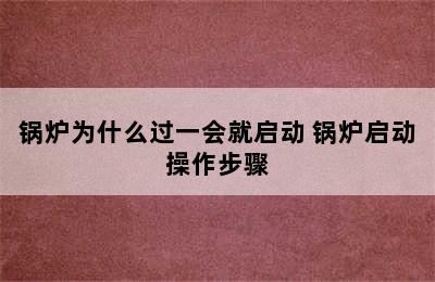 锅炉为什么过一会就启动 锅炉启动操作步骤